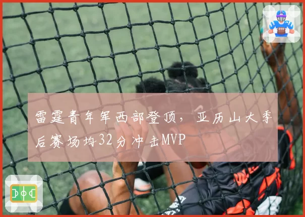 雷霆青年军西部登顶,亚历山大季后赛场均32分冲击MVP