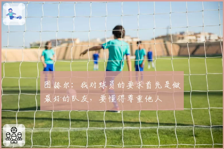 图赫尔:我对球员的要求首先是做最好的队友,要懂得尊重他人