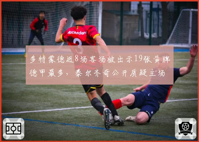 多特蒙德近8场客场被出示19张黄牌德甲最多,泰尔齐奇公开质疑主场哨数据差一倍