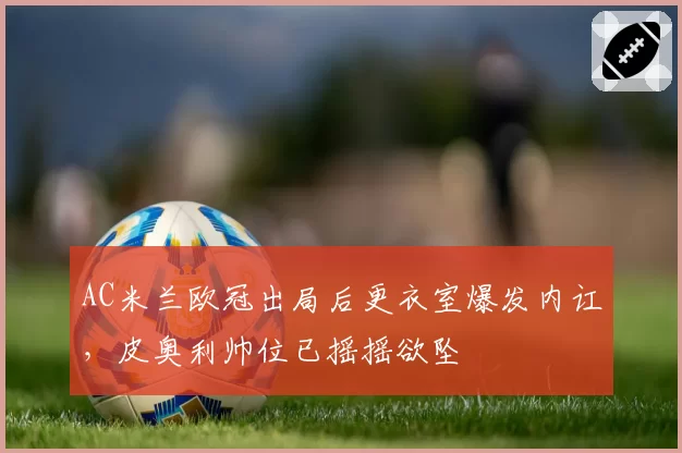 AC米兰欧冠出局后更衣室爆发内讧，皮奥利帅位已摇摇欲坠