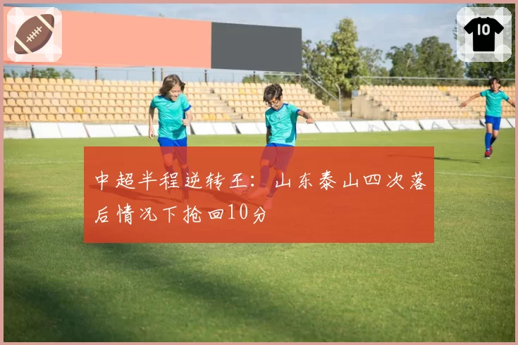 中超半程逆转王：山东泰山四次落后情况下抢回10分