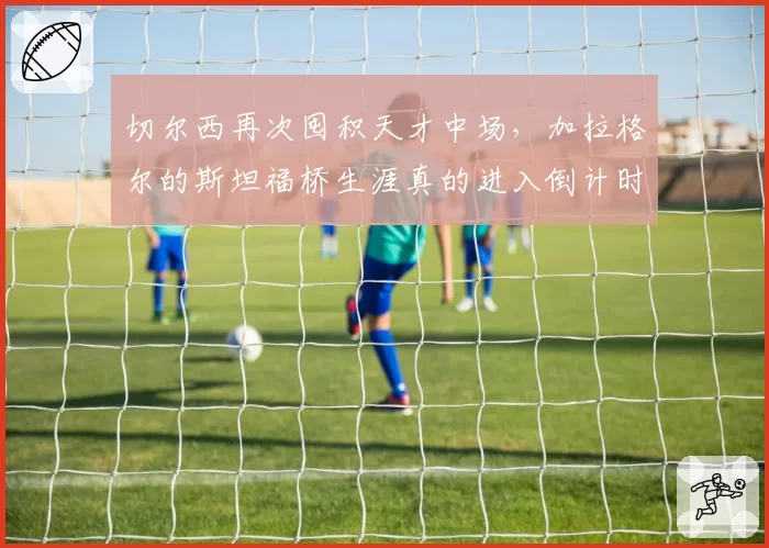 切尔西再次囤积天才中场,加拉格尔的斯坦福桥生涯真的进入倒计时了吗?