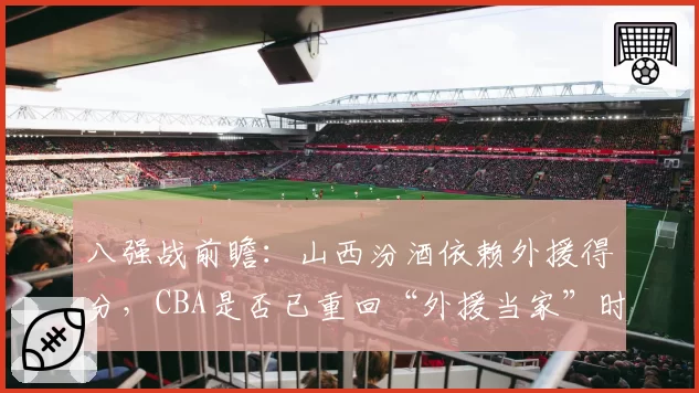 八强战前瞻：山西汾酒依赖外援得分，CBA是否已重回“外援当家”时代？