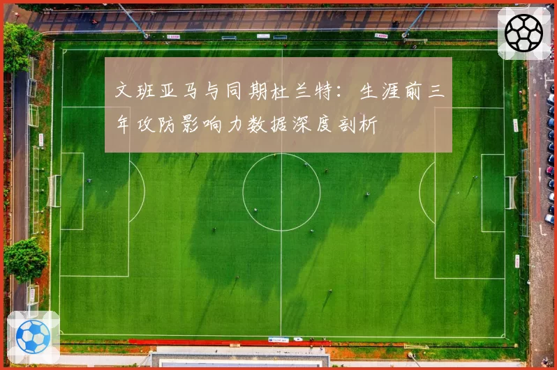 文班亚马与同期杜兰特:生涯前三年攻防影响力数据深度剖析