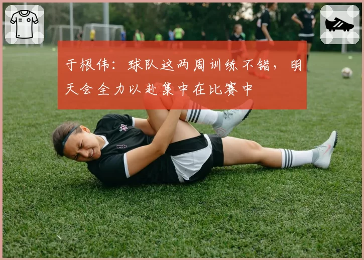 于根伟:球队这两周训练不错,明天会全力以赴集中在比赛中