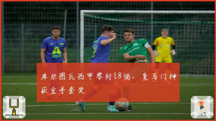 库尔图瓦西甲零封18场,皇马门神获金手套奖