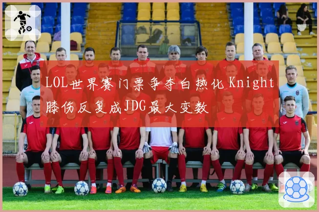 LOL世界赛门票争夺白热化 Knight膝伤反复成JDG最大变数