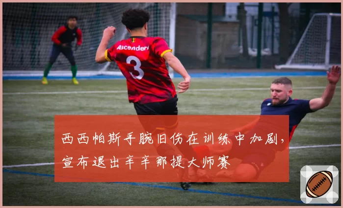 西西帕斯手腕旧伤在训练中加剧，宣布退出辛辛那提大师赛