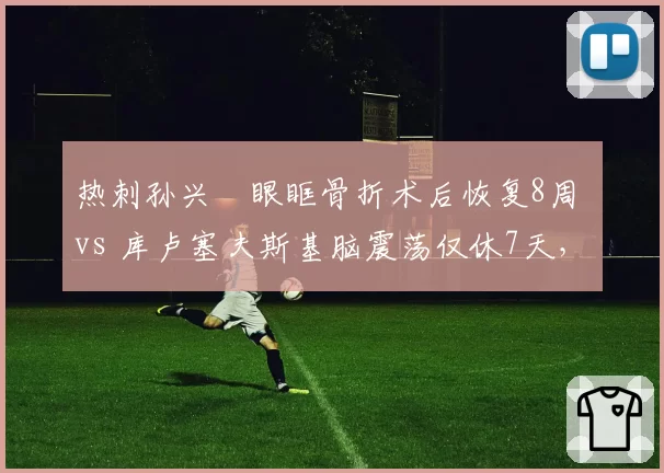 热刺孙兴慜眼眶骨折术后恢复8周 vs 库卢塞夫斯基脑震荡仅休7天，队医风险评估尺度引发争议