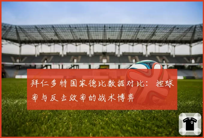 拜仁多特国家德比数据对比：控球率与反击效率的战术博弈