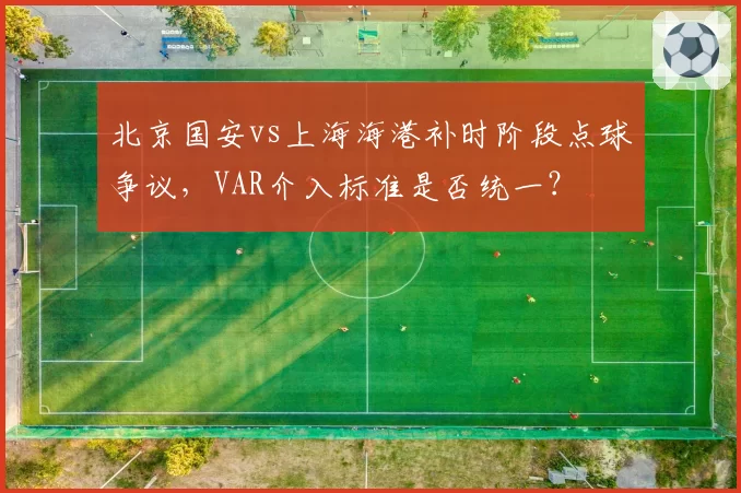 北京国安vs上海海港补时阶段点球争议，VAR介入标准是否统一？