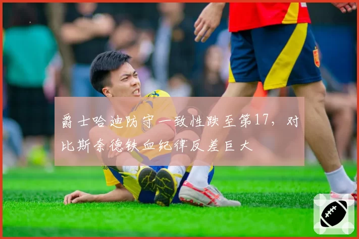 爵士哈迪防守一致性跌至第17，对比斯奈德铁血纪律反差巨大