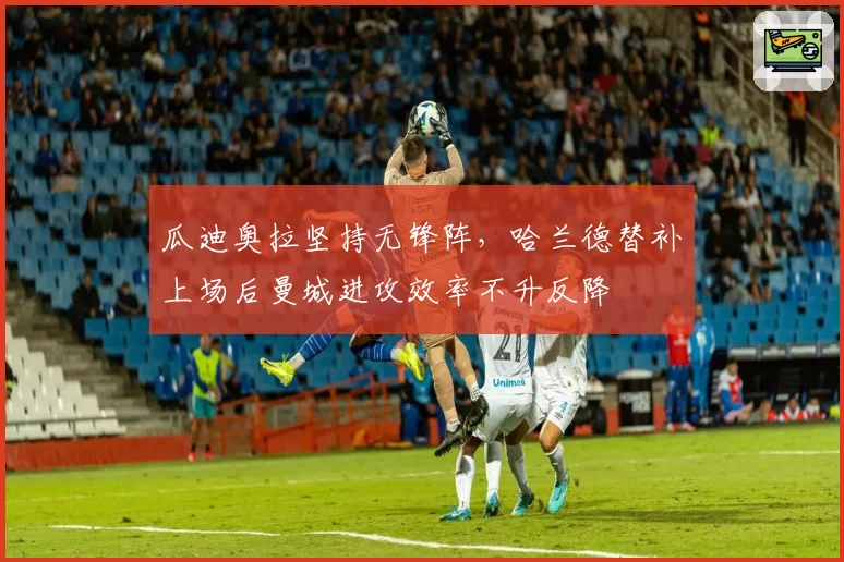 瓜迪奥拉坚持无锋阵,哈兰德替补上场后曼城进攻效率不升反降