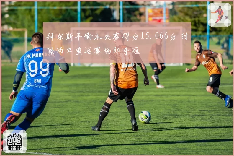 拜尔斯平衡木决赛得分15.066分 时隔两年重返赛场即夺冠