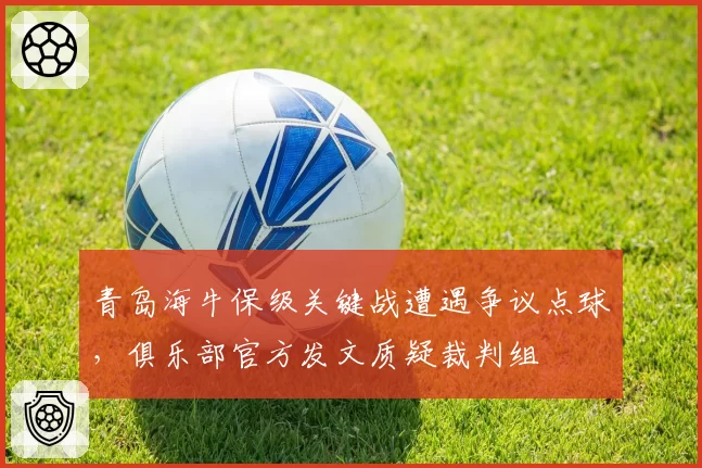 青岛海牛保级关键战遭遇争议点球,俱乐部官方发文质疑裁判组