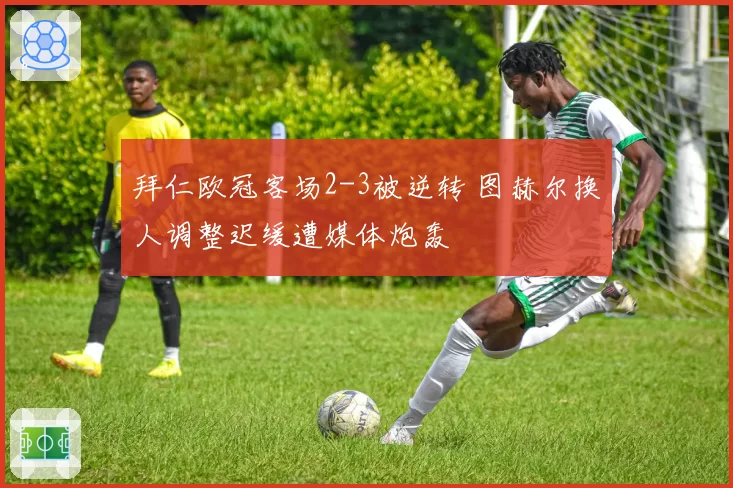 拜仁欧冠客场2-3被逆转 图赫尔换人调整迟缓遭媒体炮轰