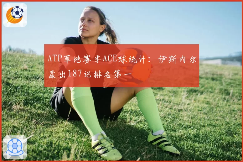 ATP草地赛季ACE球统计:伊斯内尔轰出187记排名第一