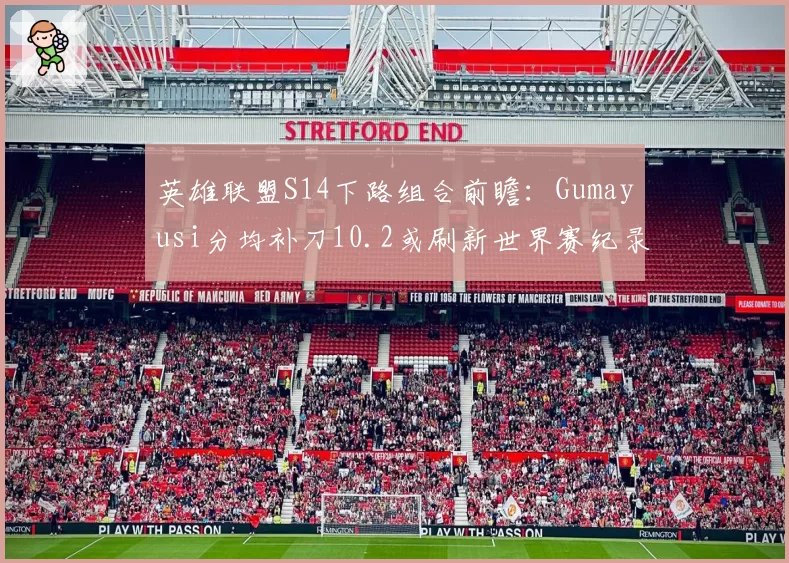 英雄联盟S14下路组合前瞻：Gumayusi分均补刀10.2或刷新世界赛纪录