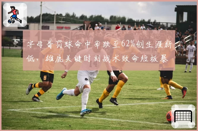 字母哥罚球命中率跌至62%创生涯新低,雄鹿关键时刻战术致命短板暴露无遗