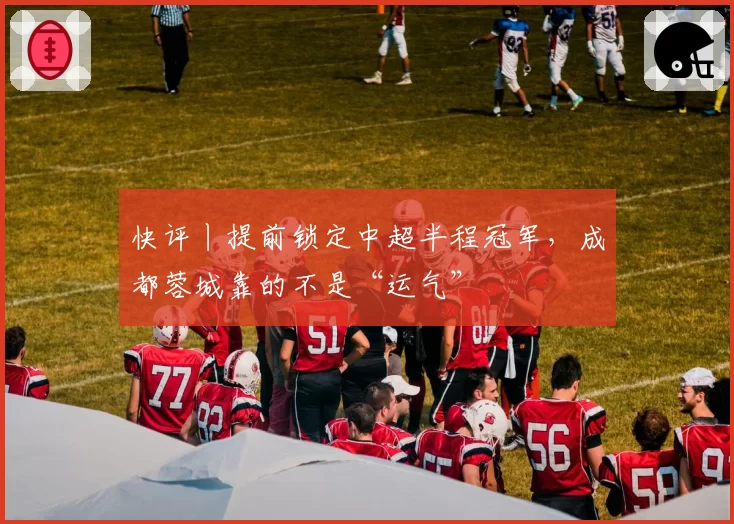 快评丨提前锁定中超半程冠军，成都蓉城靠的不是“运气”