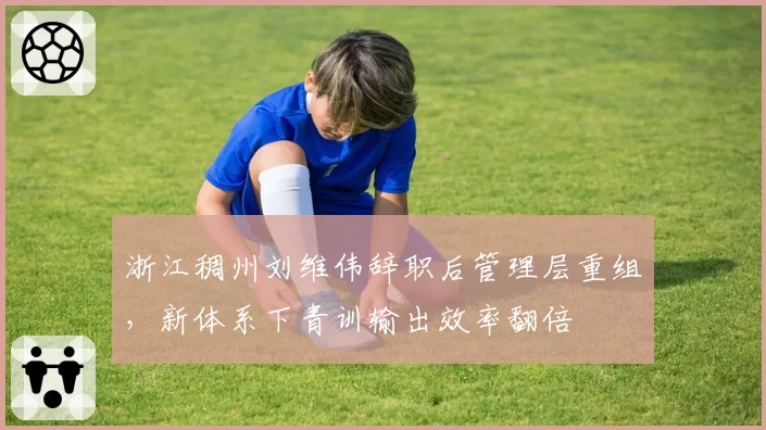 浙江稠州刘维伟辞职后管理层重组，新体系下青训输出效率翻倍