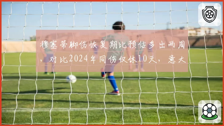 穆塞蒂脚伤恢复期比预估多出两周,对比2024年同伤仅休10天,意大利新星美网种子席位岌岌可危__br_