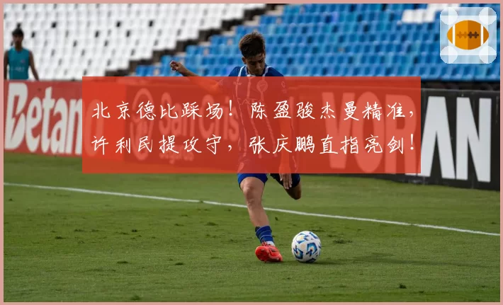 北京德比踩场!陈盈骏杰曼精准,许利民提攻守,张庆鹏直指亮剑!