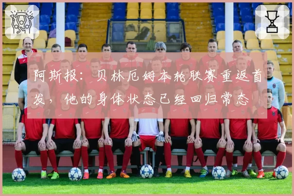 阿斯报：贝林厄姆本轮联赛重返首发，他的身体状态已经回归常态