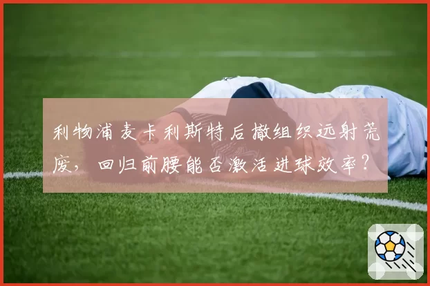 利物浦麦卡利斯特后撤组织远射荒废,回归前腰能否激活进球效率?