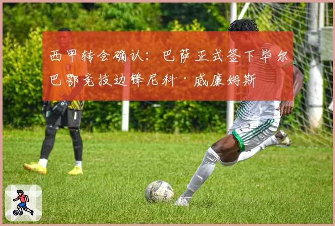 西甲转会确认：巴萨正式签下毕尔巴鄂竞技边锋尼科·威廉姆斯