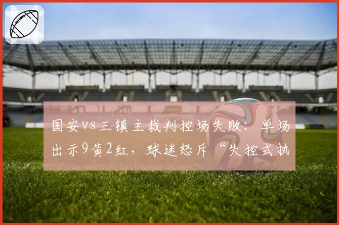 国安vs三镇主裁判控场失败:单场出示9黄2红,球迷怒斥“失控式执法”