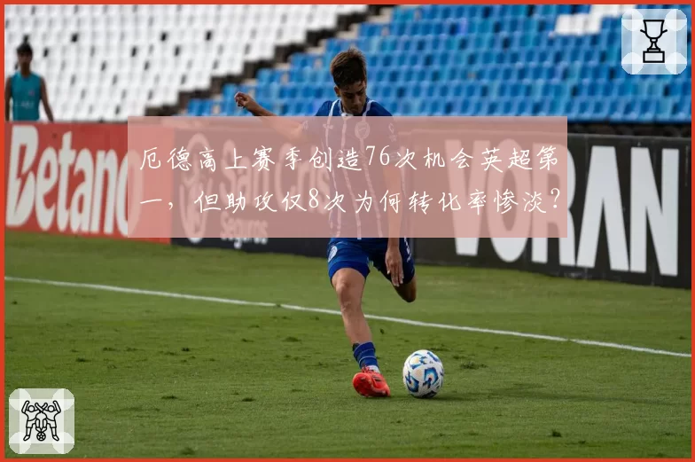厄德高上赛季创造76次机会英超第一,但助攻仅8次为何转化率惨淡?