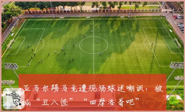 亚马尔踢马竞遭现场球迷嘲讽，被喊“丑八怪”“回摩洛哥吧”