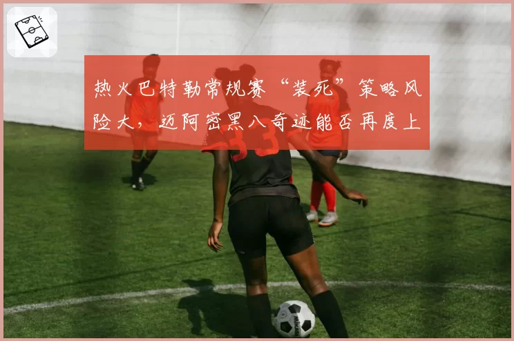 热火巴特勒常规赛“装死”策略风险大,迈阿密黑八奇迹能否再度上演