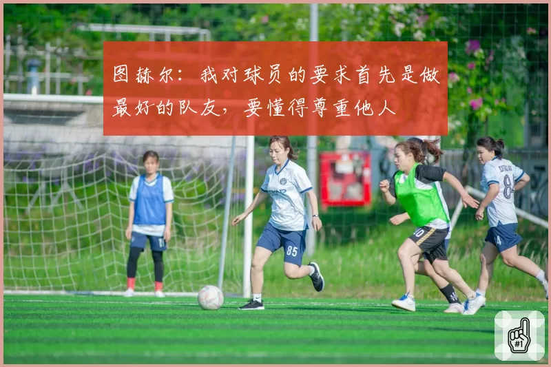 图赫尔:我对球员的要求首先是做最好的队友,要懂得尊重他人