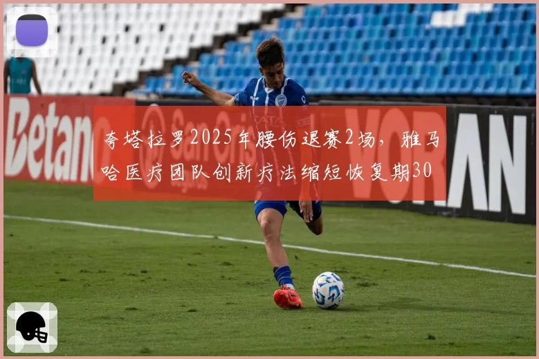 夸塔拉罗2025年腰伤退赛2场,雅马哈医疗团队创新疗法缩短恢复期30%