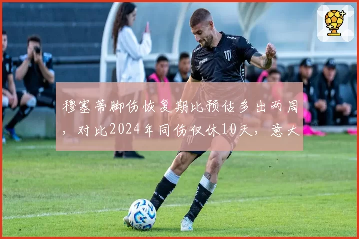 穆塞蒂脚伤恢复期比预估多出两周,对比2024年同伤仅休10天,意大利新星美网种子席位岌岌可危__br_