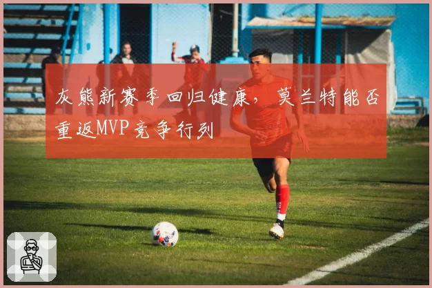 灰熊新赛季回归健康,莫兰特能否重返MVP竞争行列