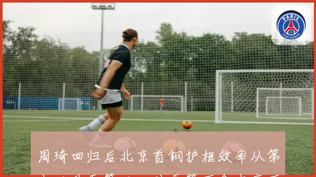 周琦回归后北京首钢护框效率从第十二升至第二，对手篮下命中率下降8%