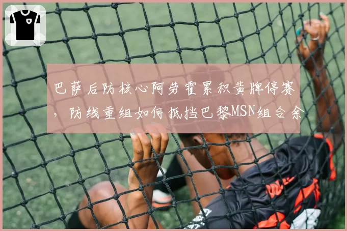 巴萨后防核心阿劳霍累积黄牌停赛，防线重组如何抵挡巴黎MSN组合余威？