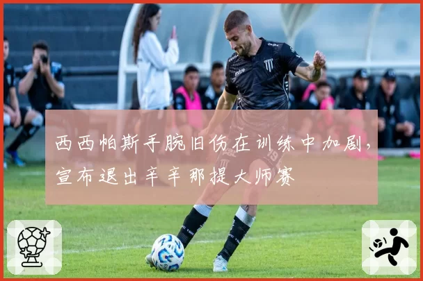 西西帕斯手腕旧伤在训练中加剧，宣布退出辛辛那提大师赛