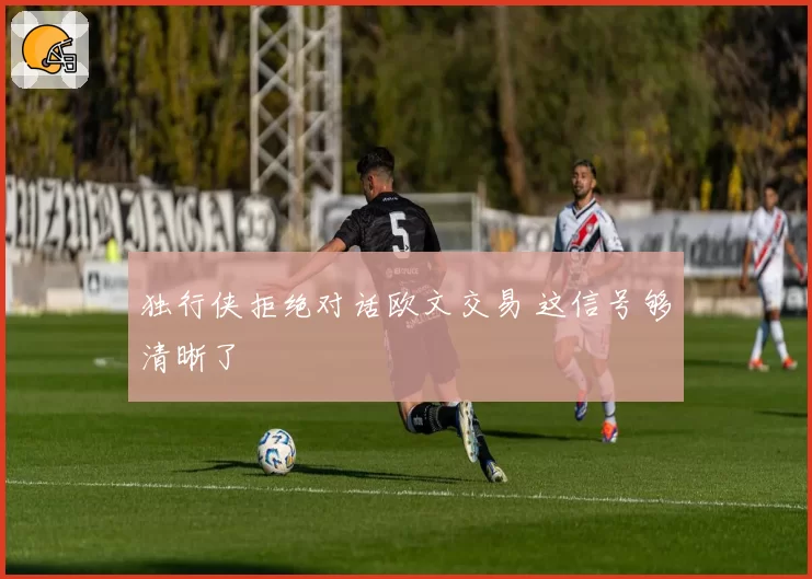 独行侠拒绝对话欧文交易 这信号够清晰了
