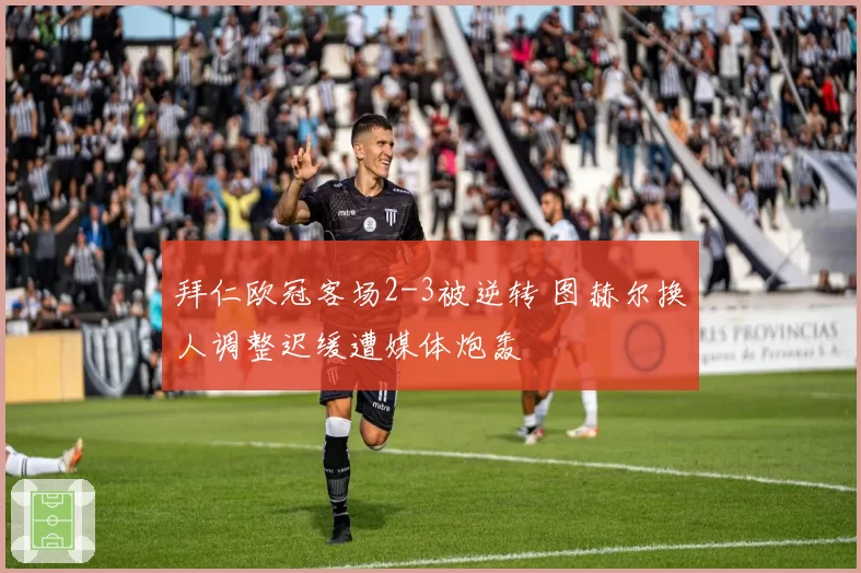 拜仁欧冠客场2-3被逆转 图赫尔换人调整迟缓遭媒体炮轰
