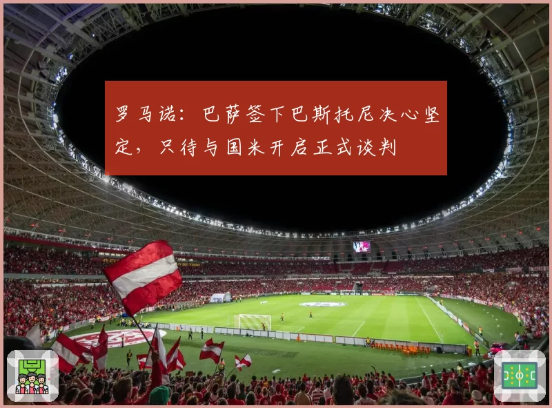 罗马诺：巴萨签下巴斯托尼决心坚定，只待与国米开启正式谈判