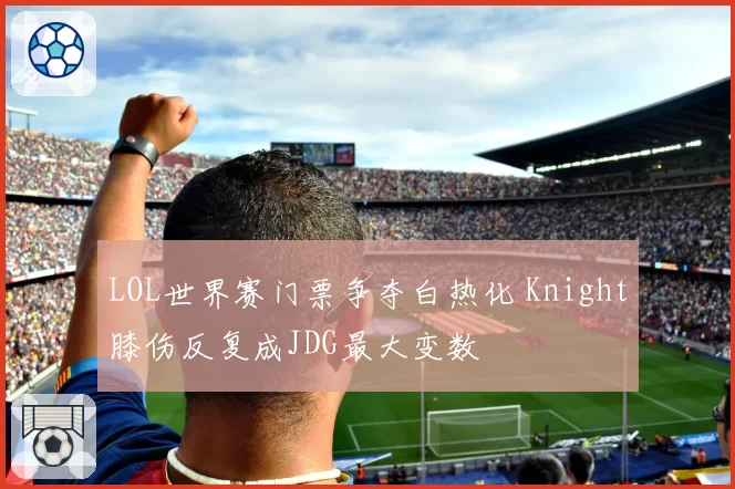 LOL世界赛门票争夺白热化 Knight膝伤反复成JDG最大变数