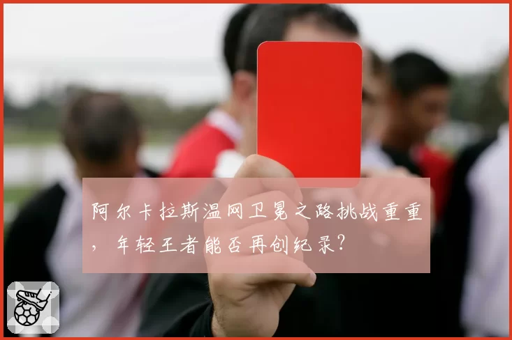 阿尔卡拉斯温网卫冕之路挑战重重，年轻王者能否再创纪录？