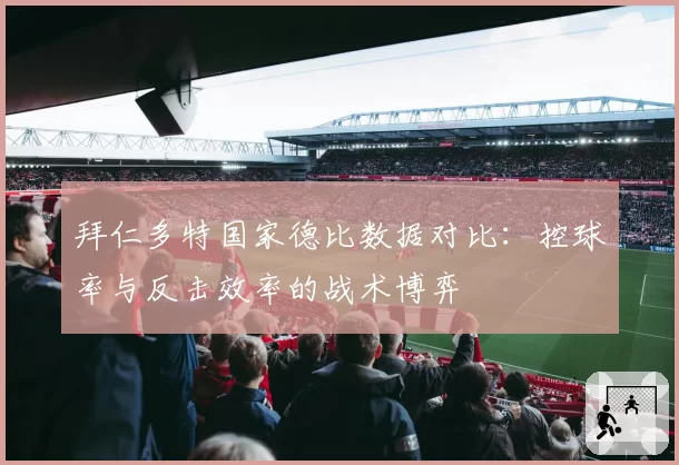 拜仁多特国家德比数据对比：控球率与反击效率的战术博弈