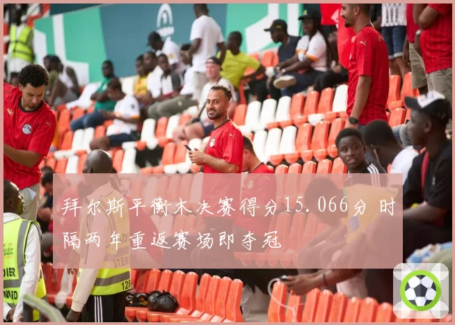 拜尔斯平衡木决赛得分15.066分 时隔两年重返赛场即夺冠