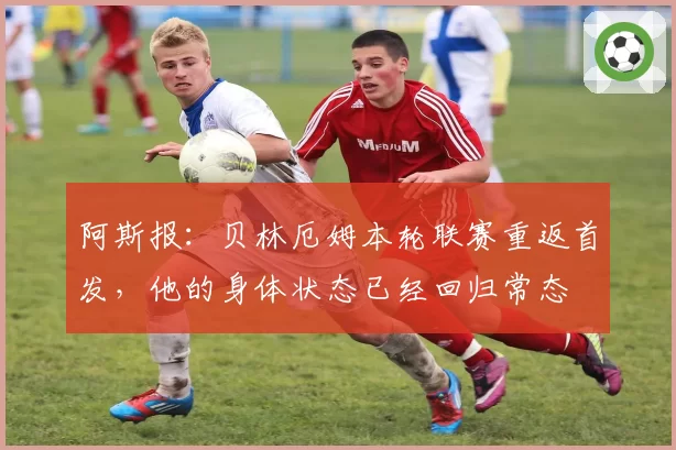 阿斯报：贝林厄姆本轮联赛重返首发，他的身体状态已经回归常态