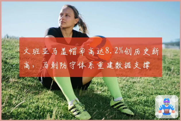 文班亚马盖帽率高达8.2%创历史新高,马刺防守体系重建数据支撑